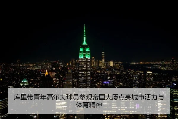 库里带青年高尔夫球员参观帝国大厦点亮城市活力与体育精神